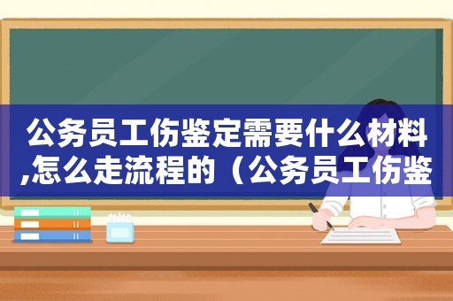 公務員工傷鑒定需要什么材料,怎么走流程的（公務員工傷鑒定標準）