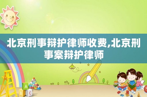 北京刑事辯護律師收費,北京刑事案辯護律師