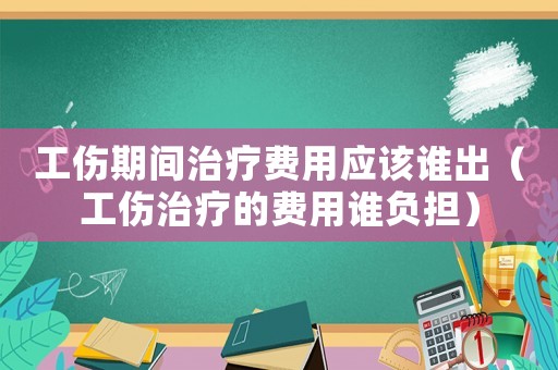 工傷期間治療費用應該誰出（工傷治療的費用誰負擔）