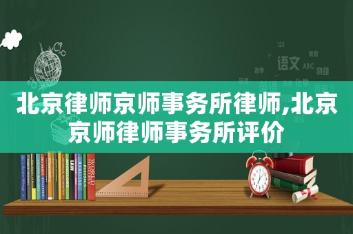 北京律師京師事務(wù)所律師,北京京師律師事務(wù)所評(píng)價(jià)