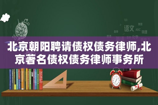 北京朝陽聘請債權債務律師,北京著名債權債務律師事務所