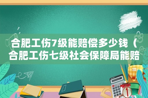合肥工傷7級能賠償多少錢（合肥工傷七級社會保障局能賠多少錢）