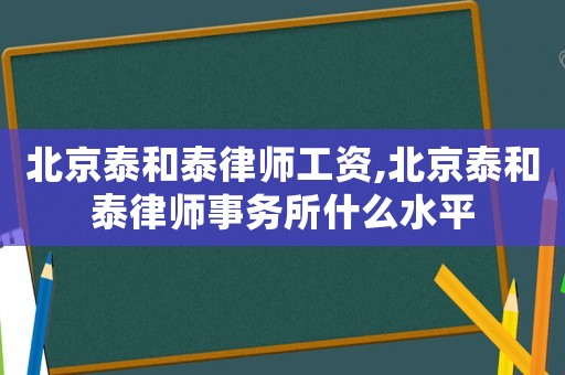 北京泰和泰律師工資,北京泰和泰律師事務所什么水平