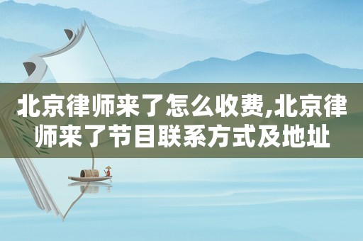 北京律師來了怎么收費,北京律師來了節目聯系方式及地址