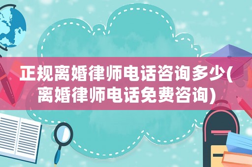正規離婚律師電話咨詢多少(離婚律師電話免費咨詢)