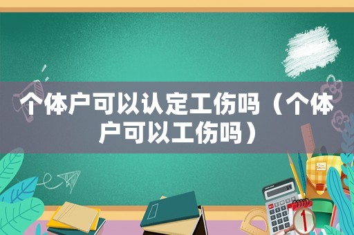 個體戶可以認定工傷嗎（個體戶可以工傷嗎）