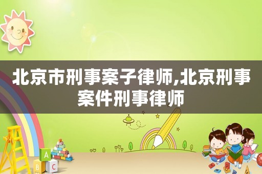 北京市刑事案子律師,北京刑事案件刑事律師