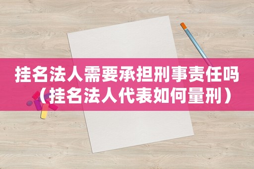 掛名法人需要承擔(dān)刑事責(zé)任嗎（掛名法人代表如何量刑）