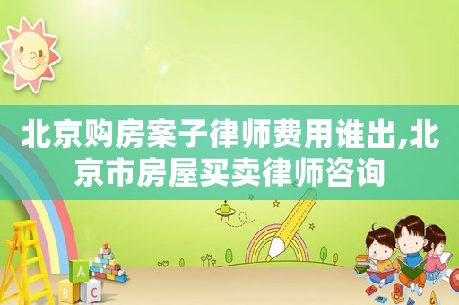 北京購房案子律師費用誰出,北京市房屋買賣律師咨詢