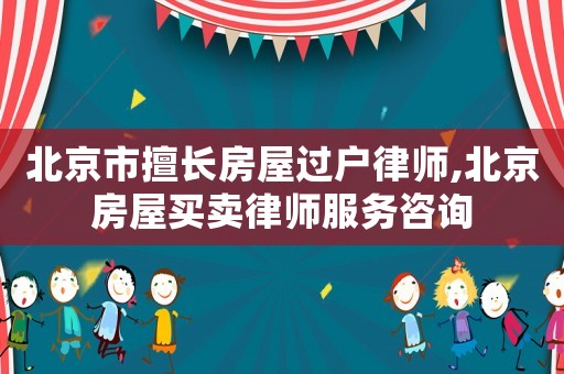 北京市擅長房屋過戶律師,北京房屋買賣律師服務咨詢