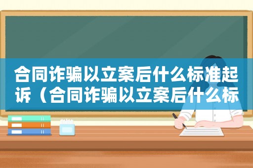 合同詐騙以立案后什么標(biāo)準(zhǔn)起訴（合同詐騙以立案后什么標(biāo)準(zhǔn)）