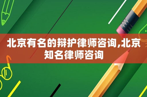 北京有名的辯護律師咨詢,北京知名律師咨詢