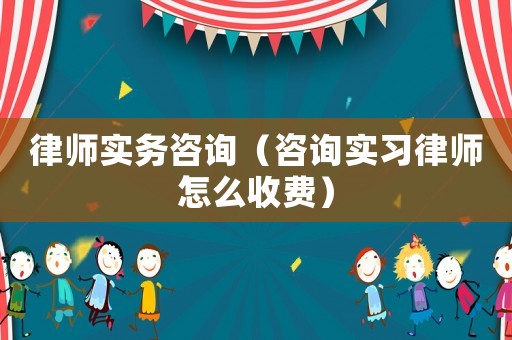 律師實務咨詢（咨詢實習律師怎么收費）