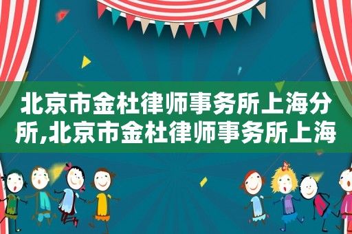 北京市金杜律師事務所上海分所,北京市金杜律師事務所上海分所江蘇新天倫律師事務所