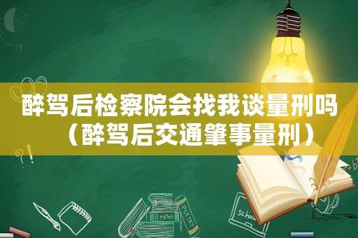 醉駕后檢察院會找我談量刑嗎（醉駕后交通肇事量刑）