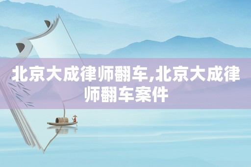 北京大成律師翻車,北京大成律師翻車案件