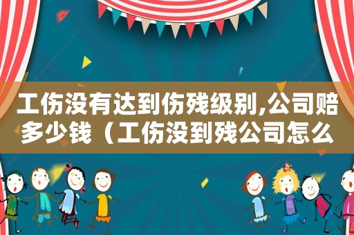 工傷沒(méi)有達(dá)到傷殘級(jí)別,公司賠多少錢(qián)（工傷沒(méi)到殘公司怎么賠償）