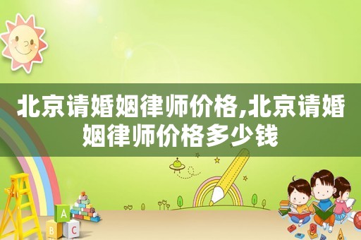 北京請婚姻律師價格,北京請婚姻律師價格多少錢