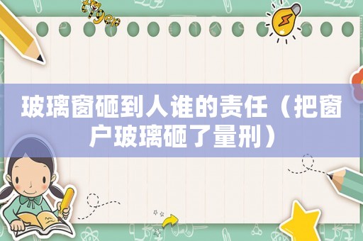 玻璃窗砸到人誰的責任（把窗戶玻璃砸了量刑）