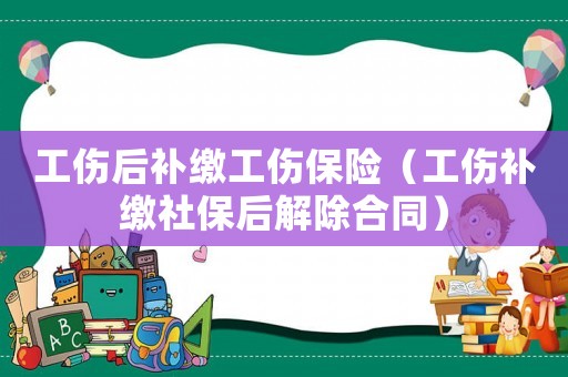 工傷后補繳工傷保險（工傷補繳社保后解除合同）