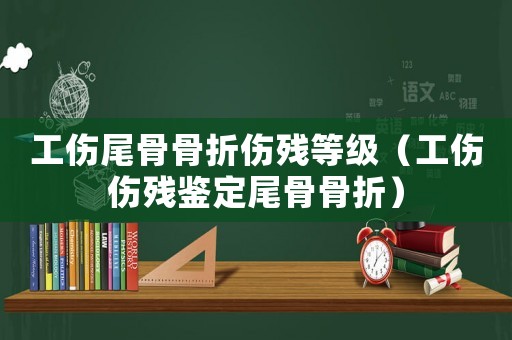 工傷尾骨骨折傷殘等級（工傷傷殘鑒定尾骨骨折）