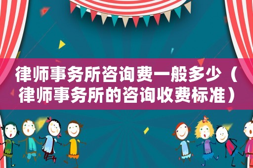 律師事務所咨詢費一般多少（律師事務所的咨詢收費標準）