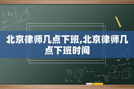 北京律師幾點(diǎn)下班,北京律師幾點(diǎn)下班時(shí)間