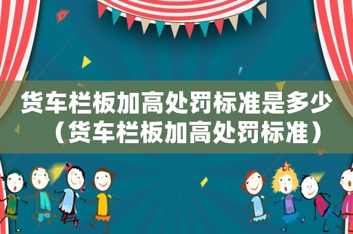 貨車欄板加高處罰標準是多少（貨車欄板加高處罰標準）