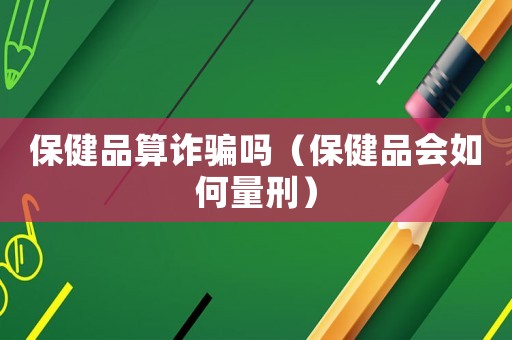 保健品算詐騙嗎（保健品會如何量刑）