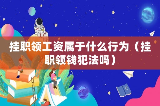 掛職領(lǐng)工資屬于什么行為（掛職領(lǐng)錢犯法嗎）