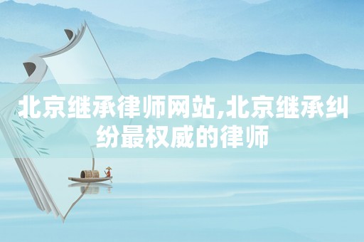 北京繼承律師網站,北京繼承糾紛最權威的律師