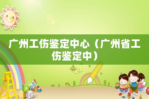 廣州工傷鑒定中心（廣州省工傷鑒定中）