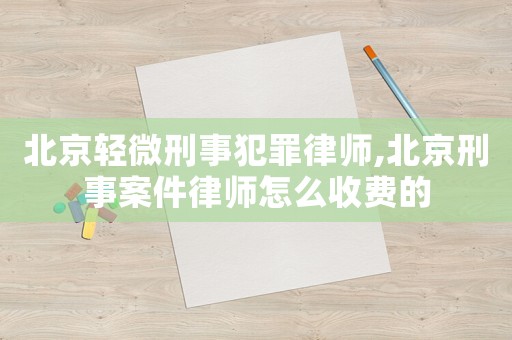 北京輕微刑事犯罪律師,北京刑事案件律師怎么收費的