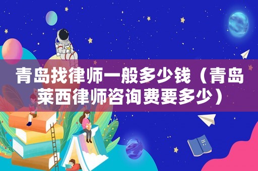 青島找律師一般多少錢（青島萊西律師咨詢費要多少）