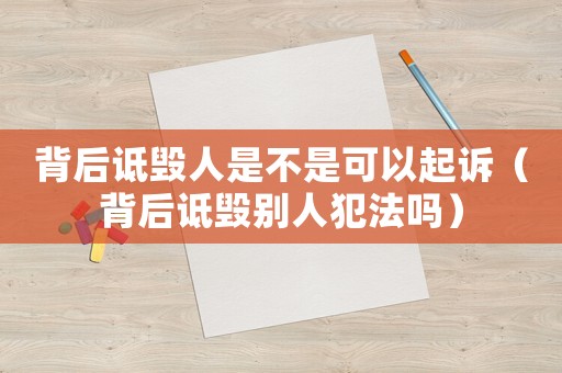 背后詆毀人是不是可以起訴（背后詆毀別人犯法嗎）