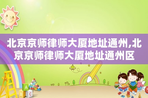 北京京師律師大廈地址通州,北京京師律師大廈地址通州區