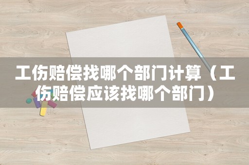 工傷賠償找哪個部門計算（工傷賠償應(yīng)該找哪個部門）