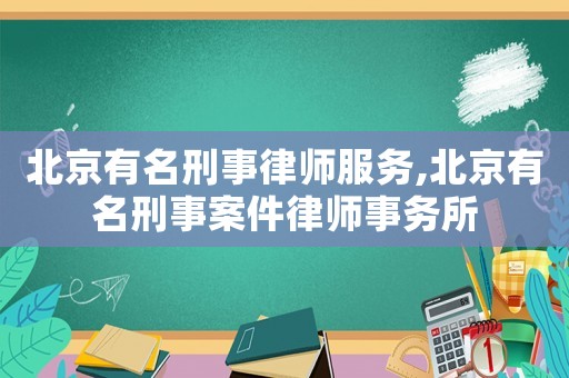 北京有名刑事律師服務,北京有名刑事案件律師事務所