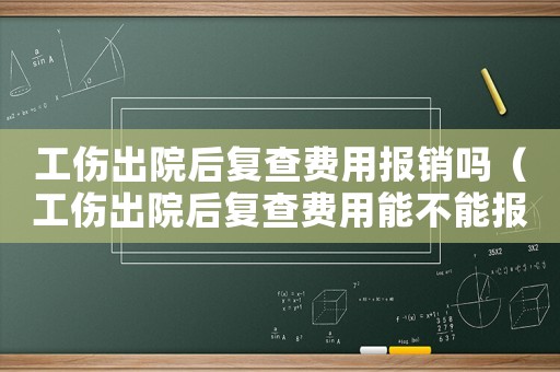 工傷出院后復查費用報銷嗎（工傷出院后復查費用能不能報銷）