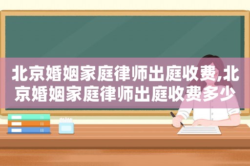 北京婚姻家庭律師出庭收費,北京婚姻家庭律師出庭收費多少