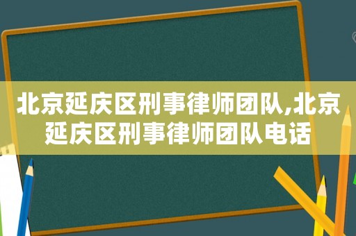 北京延慶區刑事律師團隊,北京延慶區刑事律師團隊電話