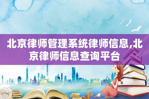 北京律師管理系統律師信息,北京律師信息查詢平臺