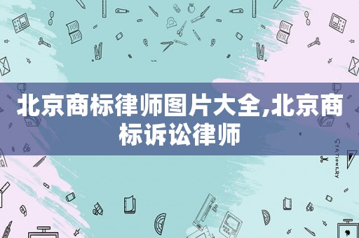 北京商標(biāo)律師圖片大全,北京商標(biāo)訴訟律師