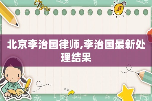 北京李治國(guó)律師,李治國(guó)最新處理結(jié)果