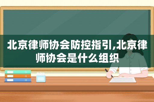 北京律師協(xié)會防控指引,北京律師協(xié)會是什么組織