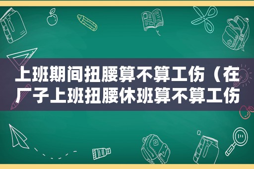 上班期間扭腰算不算工傷（在廠子上班扭腰休班算不算工傷）
