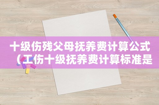 十級(jí)傷殘父母撫養(yǎng)費(fèi)計(jì)算公式（工傷十級(jí)撫養(yǎng)費(fèi)計(jì)算標(biāo)準(zhǔn)是多少）