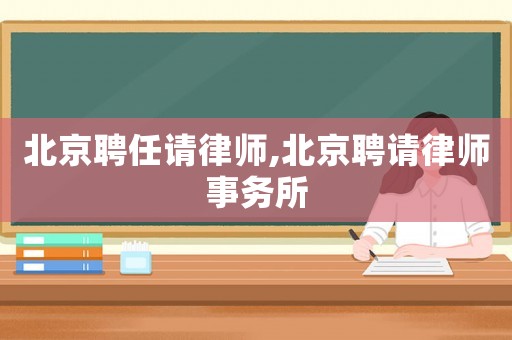 北京聘任請律師,北京聘請律師事務所