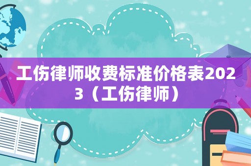 工傷律師收費標準價格表2023（工傷律師）