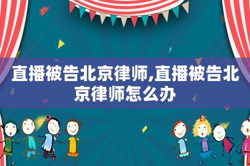 直播被告北京律師,直播被告北京律師怎么辦
